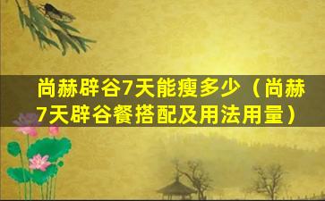 尚赫辟谷7天能瘦多少（尚赫7天辟谷餐搭配及用法用量）