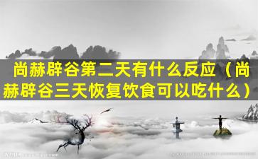 尚赫辟谷第二天有什么反应（尚赫辟谷三天恢复饮食可以吃什么）