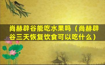 尚赫辟谷能吃水果吗（尚赫辟谷三天恢复饮食可以吃什么）