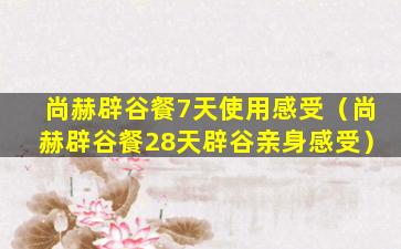 尚赫辟谷餐7天使用感受（尚赫辟谷餐28天辟谷亲身感受）