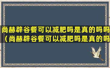 尚赫辟谷餐可以减肥吗是真的吗吗（尚赫辟谷餐可以减肥吗是真的吗吗还是假的）