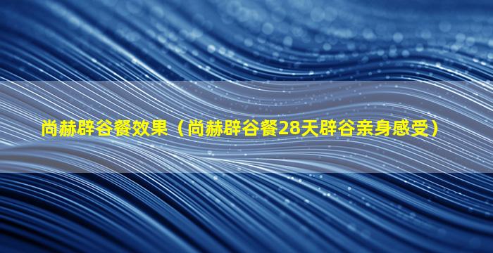 尚赫辟谷餐效果（尚赫辟谷餐28天辟谷亲身感受）