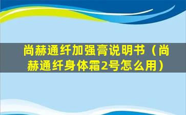 尚赫通纤加强膏说明书（尚赫通纤身体霜2号怎么用）