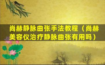 尚赫静脉曲张手法教程（尚赫美容仪治疗静脉曲张有用吗）