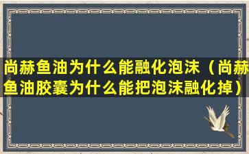 尚赫鱼油为什么能融化泡沫（尚赫鱼油胶囊为什么能把泡沫融化掉）