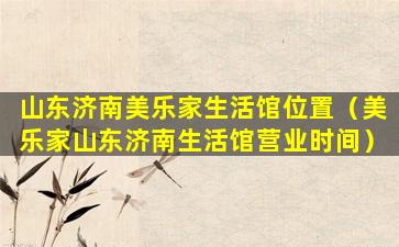 山东济南美乐家生活馆位置（美乐家山东济南生活馆营业时间）