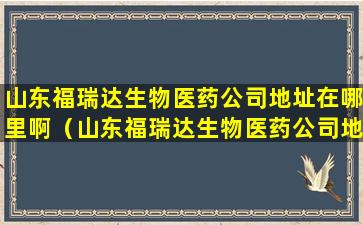 山东福瑞达生物医药公司地址在哪里啊（山东福瑞达生物医药公司地址在哪里啊电话）