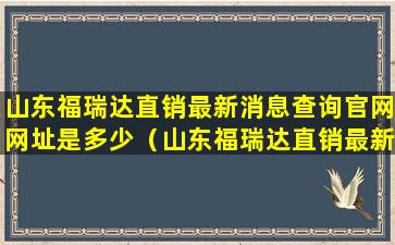 山东福瑞达直销最新消息查询官网网址是多少（山东福瑞达直销最新消息查询官网网址是多少号）