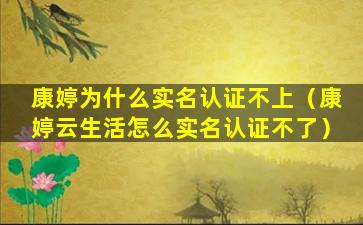 康婷为什么实名认证不上（康婷云生活怎么实名认证不了）
