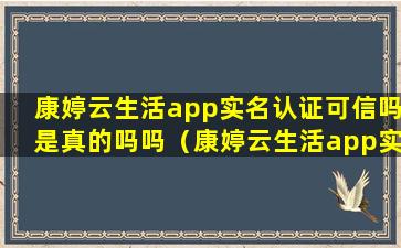 康婷云生活app实名认证可信吗是真的吗吗（康婷云生活app实名认证可信吗是真的吗吗安全吗）
