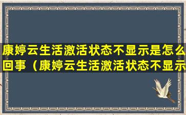 康婷云生活激活状态不显示是怎么回事（康婷云生活激活状态不显示是怎么回事呀）