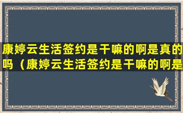 康婷云生活签约是干嘛的啊是真的吗（康婷云生活签约是干嘛的啊是真的吗安全吗）