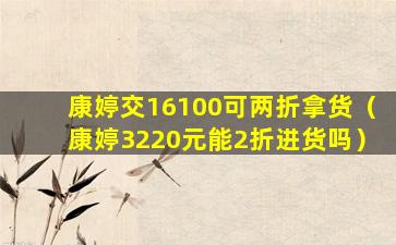 康婷交16100可两折拿货（康婷3220元能2折进货吗）