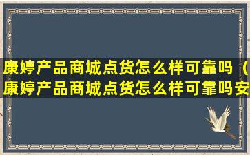 康婷产品商城点货怎么样可靠吗（康婷产品商城点货怎么样可靠吗安全吗）