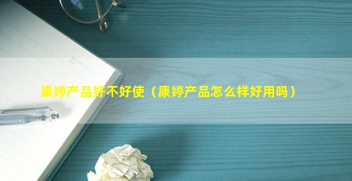 康婷产品好不好使（康婷产品怎么样好用吗）