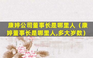 康婷公司董事长是哪里人（康婷董事长是哪里人,多大岁数）