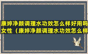 康婷净颜调理水功效怎么样好用吗女性（康婷净颜调理水功效怎么样好用吗女性可以用吗）