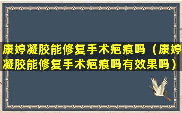 康婷凝胶能修复手术疤痕吗（康婷凝胶能修复手术疤痕吗有效果吗）