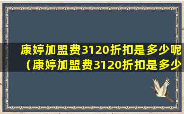 康婷加盟费3120折扣是多少呢（康婷加盟费3120折扣是多少呢知乎）