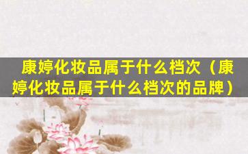 康婷化妆品属于什么档次（康婷化妆品属于什么档次的品牌）