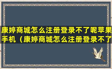 康婷商城怎么注册登录不了呢苹果手机（康婷商城怎么注册登录不了呢苹果手机账号）