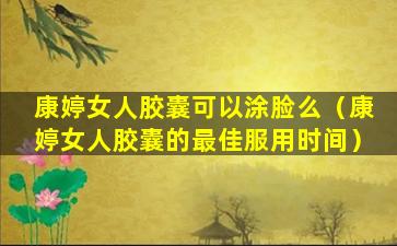 康婷女人胶囊可以涂脸么（康婷女人胶囊的最佳服用时间）