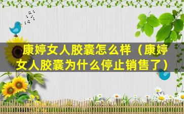 康婷女人胶囊怎么样（康婷女人胶囊为什么停止销售了）