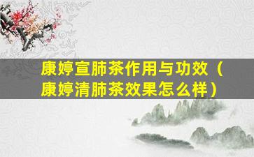 康婷宣肺茶作用与功效（康婷清肺茶效果怎么样）