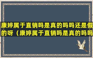 康婷属于直销吗是真的吗吗还是假的呀（康婷属于直销吗是真的吗吗还是假的呀图片）