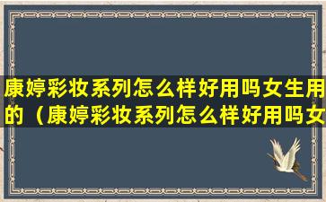 康婷彩妆系列怎么样好用吗女生用的（康婷彩妆系列怎么样好用吗女生用的是什么）