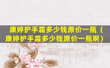 康婷护手霜多少钱原价一瓶（康婷护手霜多少钱原价一瓶啊）