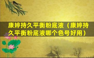 康婷持久平衡粉底液（康婷持久平衡粉底液哪个色号好用）