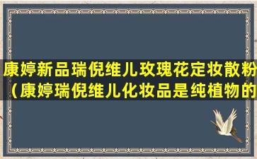 康婷新品瑞倪维儿玫瑰花定妆散粉（康婷瑞倪维儿化妆品是纯植物的吗）