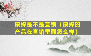康婷是不是直销（康婷的产品在直销里面怎么样）