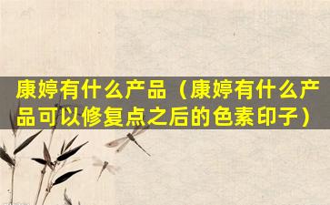 康婷有什么产品（康婷有什么产品可以修复点之后的色素印子）