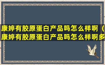 康婷有胶原蛋白产品吗怎么样啊（康婷有胶原蛋白产品吗怎么样啊多少钱）