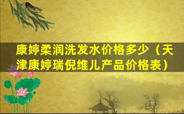 康婷柔润洗发水价格多少（天津康婷瑞倪维儿产品价格表）