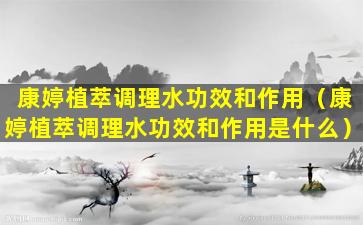 康婷植萃调理水功效和作用（康婷植萃调理水功效和作用是什么）