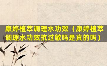 康婷植萃调理水功效（康婷植萃调理水功效抗过敏吗是真的吗）