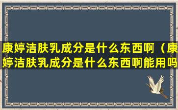 康婷洁肤乳成分是什么东西啊（康婷洁肤乳成分是什么东西啊能用吗）