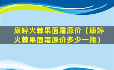 康婷火棘果面霜原价（康婷火棘果面霜原价多少一瓶）