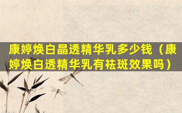 康婷焕白晶透精华乳多少钱（康婷焕白透精华乳有袪斑效果吗）