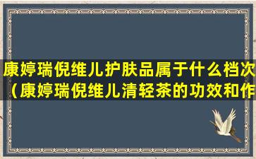 康婷瑞倪维儿护肤品属于什么档次（康婷瑞倪维儿清轻茶的功效和作用）