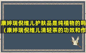 康婷瑞倪维儿护肤品是纯植物的吗（康婷瑞倪维儿清轻茶的功效和作用）