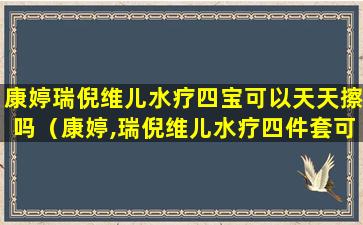 康婷瑞倪维儿水疗四宝可以天天擦吗（康婷,瑞倪维儿水疗四件套可以天天用吗）