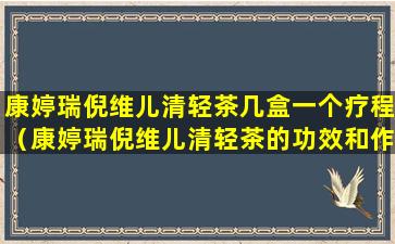 康婷瑞倪维儿清轻茶几盒一个疗程（康婷瑞倪维儿清轻茶的功效和作用）