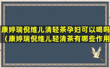 康婷瑞倪维儿清轻茶孕妇可以喝吗（康婷瑞倪维儿轻清茶有哪些作用）