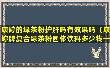 康婷的绿茶粉护肝吗有效果吗（康婷牌复合绿茶粉固体饮料多少钱一盒）