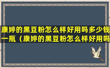 康婷的黑豆粉怎么样好用吗多少钱一瓶（康婷的黑豆粉怎么样好用吗多少钱一瓶啊）