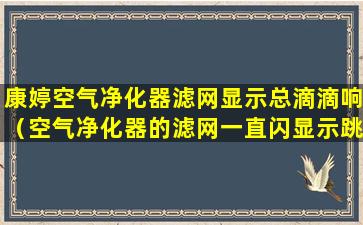 康婷空气净化器滤网显示总滴滴响（空气净化器的滤网一直闪显示跳闪是为什么）
